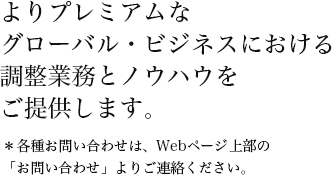 よりプレミアムなグローバル・ビジネスにおける調整業務とノウハウをご提供します。